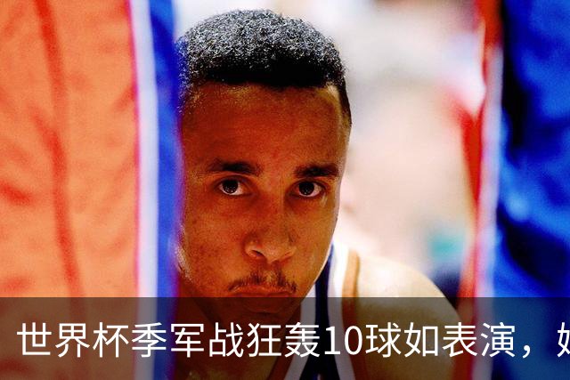 世界杯季军战狂轰10球如表演，姆巴佩刷数据令梅西陷入被动