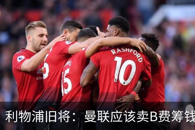 利物浦旧将：曼联应该卖B费筹钱重建，他的助攻纪录被高估