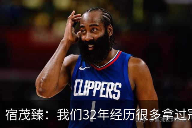 宿茂臻：我们32年经历很多拿过冠军，有低谷希望媒体和球迷理解