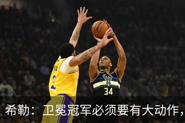 希勒：卫冕冠军必须要有大动作，枪手至少能完成一笔重磅引援