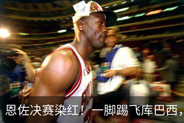 恩佐决赛染红！一脚踢飞库巴西，16年第一人，名宿怒斥太愚蠢