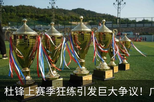 杜锋上赛季狂练引发巨大争议！广东放弃麦考尔优先签约权