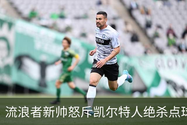 流浪者新帅怒斥凯尔特人绝杀点球“恶心”，被禁赛4场