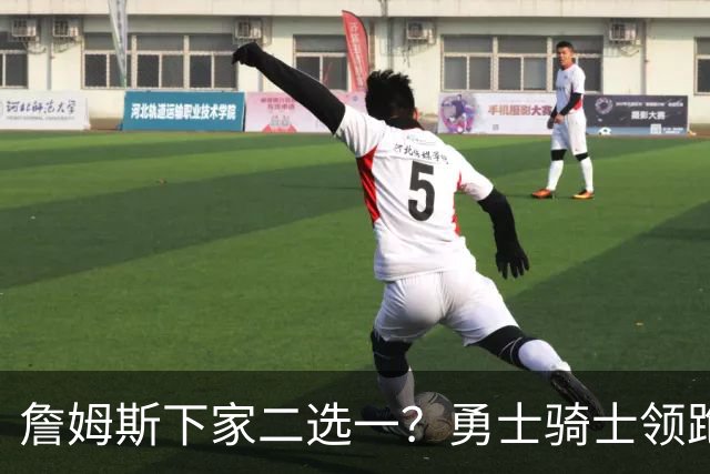 詹姆斯下家二选一？勇士骑士领跑争夺战